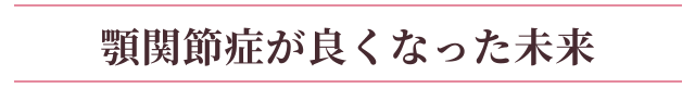 顎関節症が良くなった未来