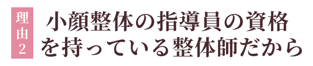 ②小顔整体の指導員の資格を持っている整体師だから!