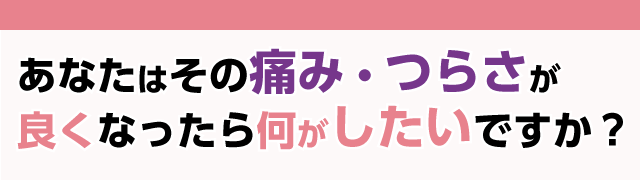 あなたはその痛み・つらさが良くなったらどういうことがしたいですか？
