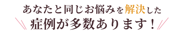 あなたと同じお悩みを解決したこのような症例があります