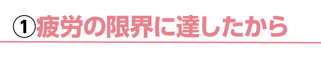 ①疲労の限界に達したから