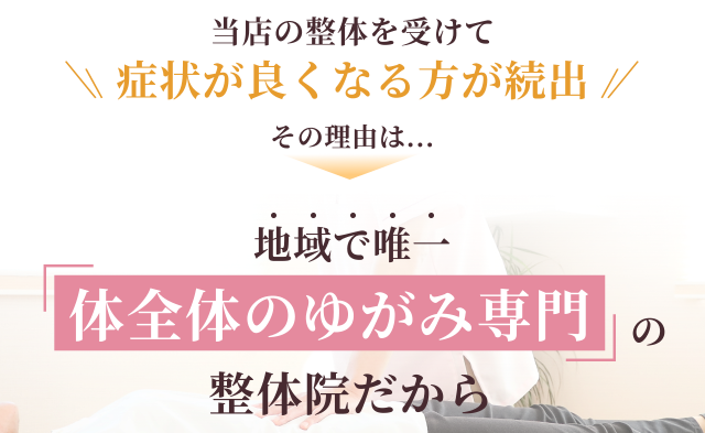 当店の整体を受けて症状が良くなる方が続出　その理由は…地域で唯一体全体のゆがみ専門の整体院だから