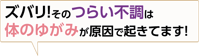 ズバリ!あなたの体のつらい不調は体のゆがみが原因で起きています!!