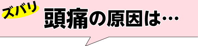 ズバリ頭痛の原因は…