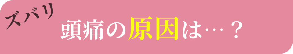 ズバリ頭痛の原因は？