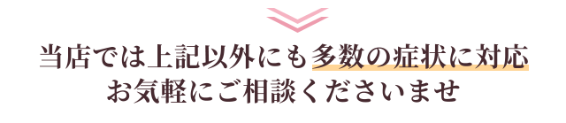 当店では上記以外にも多数の症状に対応　お気軽にご相談くださいませ