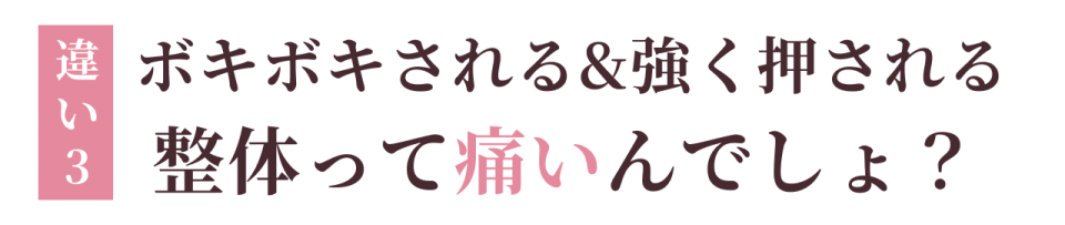違い3:ボキボキされる&強く押される 整体って痛いんでしょ?
