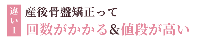 違い1：産後の骨盤矯正って回数がかかるし値段が高い