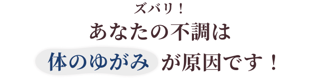 ズバリ！あなたの体のつらい不調は体のゆがみが原因で起きています！！