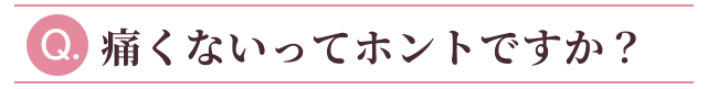 Q：痛くないってホントですか？