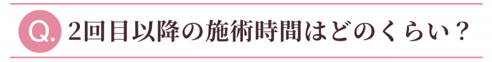 Q:2回目以降の施術時間はどのくらい?