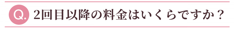 Q:2回目以降の料金はいくらですか?