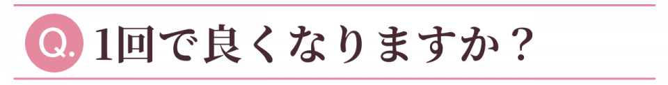 Q:1回で良くなりますか?