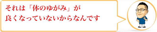 それは「体のゆがみ」が良くなっていないからなんです