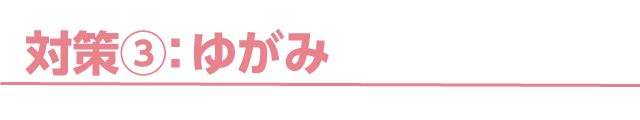 対策③：ゆがみ
