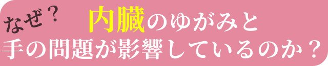 なぜ、内臓のゆがみと手の問題が影響しているのか？