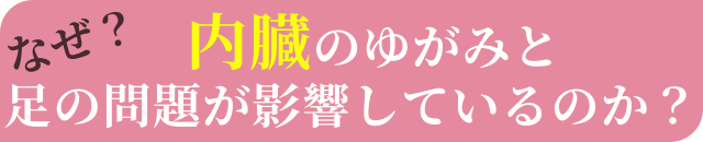 なぜ、内臓のゆがみと足の問題が影響しているのか？