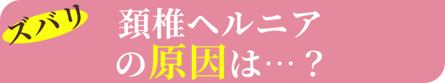 ズバリ首のヘルニアの原因は…