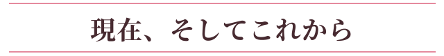 現在、そしてこれから