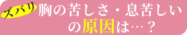 ズバリ胸の苦しさ・息苦しいの原因は…