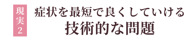 現実2：症状を最短で良くしていける技術的な問題