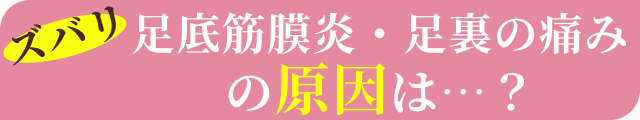 ズバリ足底筋膜炎・足裏の痛みの原因は…