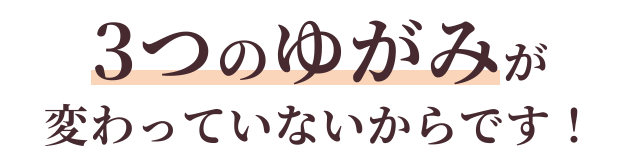 3つのゆがみが変わっていないからです！！