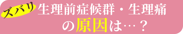 ズバリ生理前症候群・生理痛の原因は…