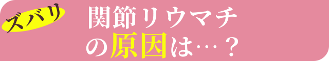 ズバリ関節リウマチの原因は…