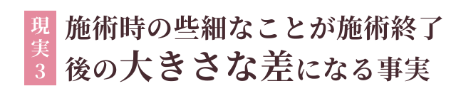 現実3：施術時の些細なことが施術終了後の大きな差になる事実