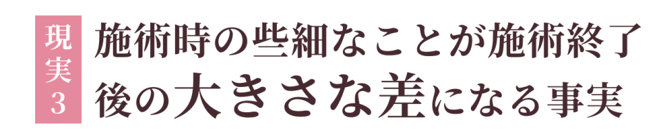 現実3:施術時の些細なことが施術終了後の大きな差になる事実