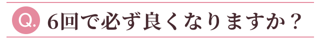 ６回で必ず良くなりますか？