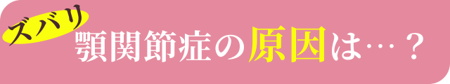 ズバリ顎関節症の原因は…