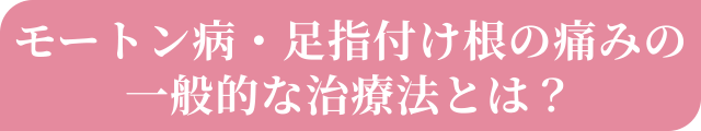 モートン病・足指の付け根の痛みの一般的な治療法とは？