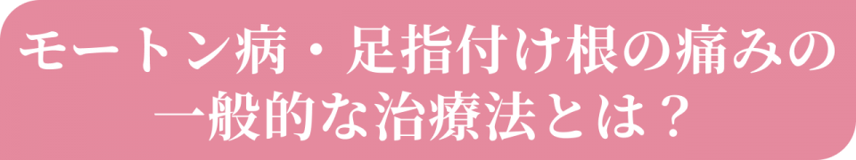 モートン病・足指の付け根の痛みの一般的な治療法とは?