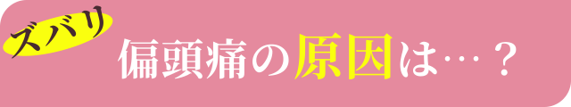 ズバリ偏頭痛の原因は…