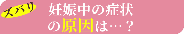 ズバリ！妊娠中の症状の原因は…