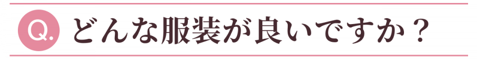 Q:どんな服装が良いですか?