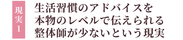 現実1：生活習慣のアドバイスを本物のレベルで伝えられる整体師が少ないという現実