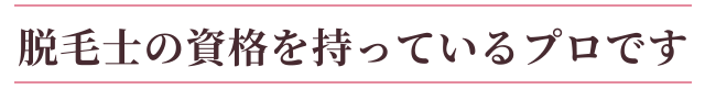 脱毛士の資格を持っているプロです