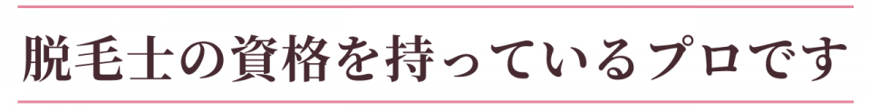 脱毛士の資格を持っているプロです