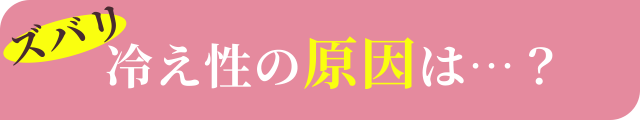 ズバリ冷え性の原因は…？