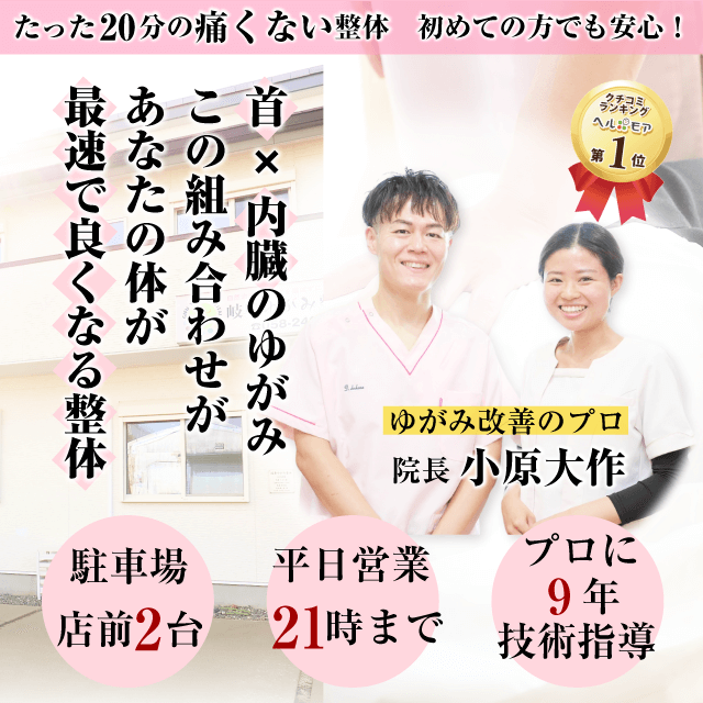 たった20分の痛くない整体　初めての方でも安心！　首×内臓のゆがみ　この組み合わせがあなたの体が最速で良くなる整体　駐車場店前2台　平日営業21時まで　プロに8年技術指導